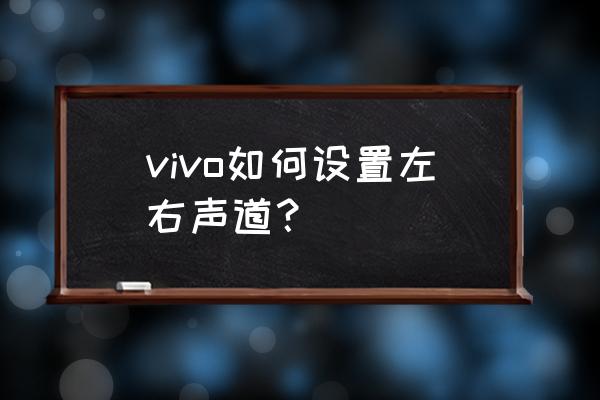 酷狗音乐怎么设置耳机左右声道 vivo如何设置左右声道？