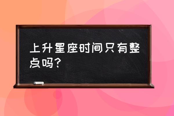 上升星座查询表 上升星座时间只有整点吗？