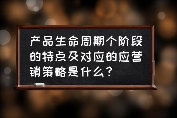 什么样的产品适合大批量生产 产品生命周期个阶段的特点及对应的应营销策略是什么？