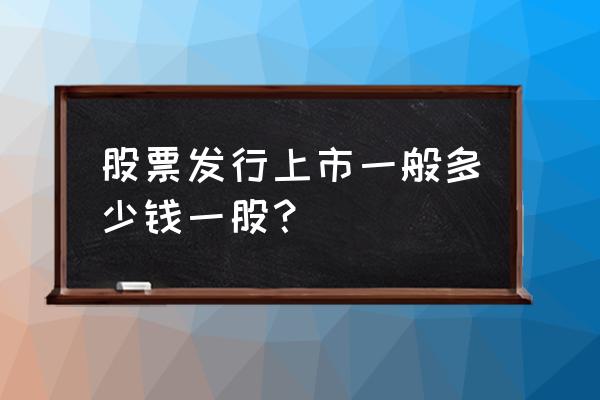 买股票一般买多少钱一股的 股票发行上市一般多少钱一股？