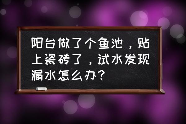 土工膜渗漏如何处理 阳台做了个鱼池，贴上瓷砖了，试水发现漏水怎么办？