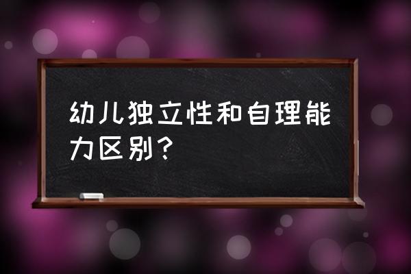 如何培养宝宝独立自理能力 幼儿独立性和自理能力区别？