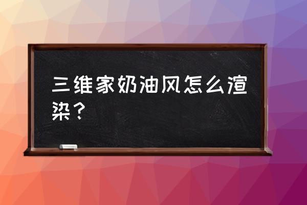 三维家两个方案合成一个全景图 三维家奶油风怎么渲染？