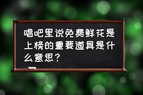 唱吧送什么礼物好 唱吧里说免费鲜花是上榜的重要道具是什么意思？