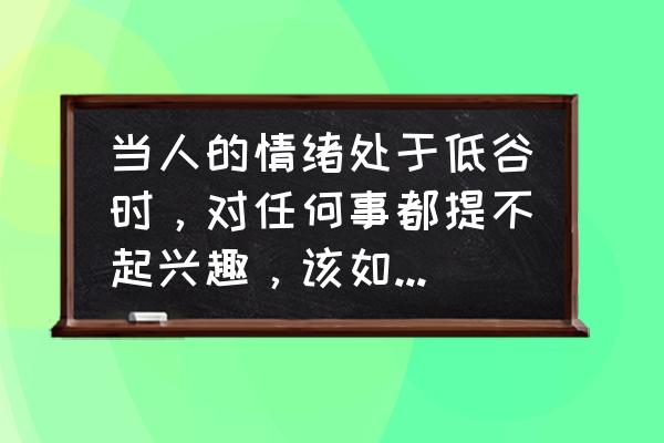 电话销售怎么调动客户情绪 当人的情绪处于低谷时，对任何事都提不起兴趣，该如何调整？