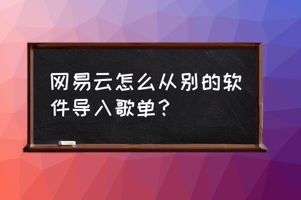 网易云一起听歌如何听自己歌单 网易云怎么从别的软件导入歌单？