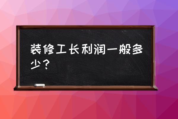 家装工长要具备什么知识 装修工长利润一般多少？