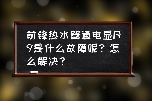 前锋热水器a4代码是什么意思 前锋热水器通电显R9是什么故障呢？怎么解决？