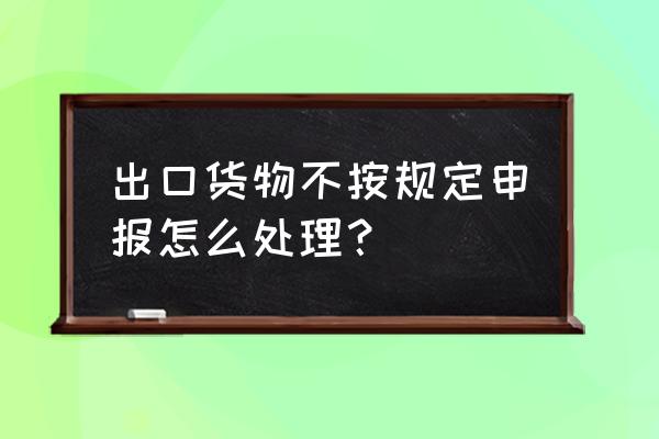 收了外汇但是没报关怎么处理 出口货物不按规定申报怎么处理？