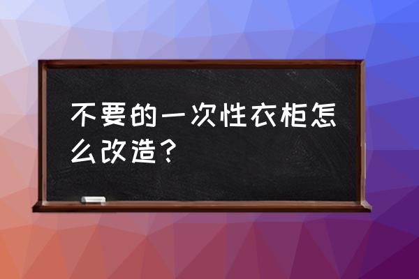 衣橱改造最简单方法 不要的一次性衣柜怎么改造？