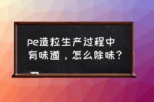 pe造粒时主机各区间温度多少 pe造粒生产过程中有味道，怎么除味？