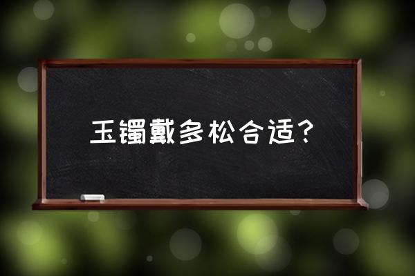 怎样选择玉镯大小尺寸表 玉镯戴多松合适？