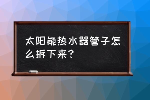 太阳能热水器的管子怎么拆卸 太阳能热水器管子怎么拆下来？