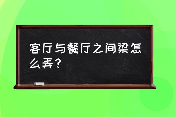 餐厅有横梁怎么补救 客厅与餐厅之间梁怎么弄？