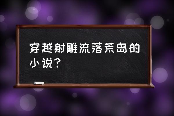 仙侠傲世新手福利 穿越射雕流落荒岛的小说？