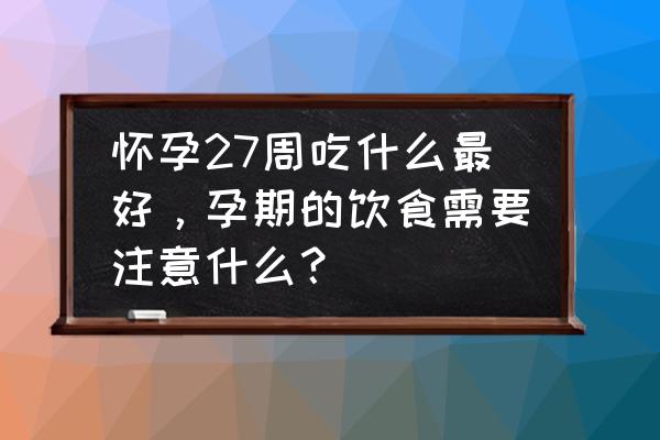 孕期应注意哪些饮食 怀孕27周吃什么最好，孕期的饮食需要注意什么？