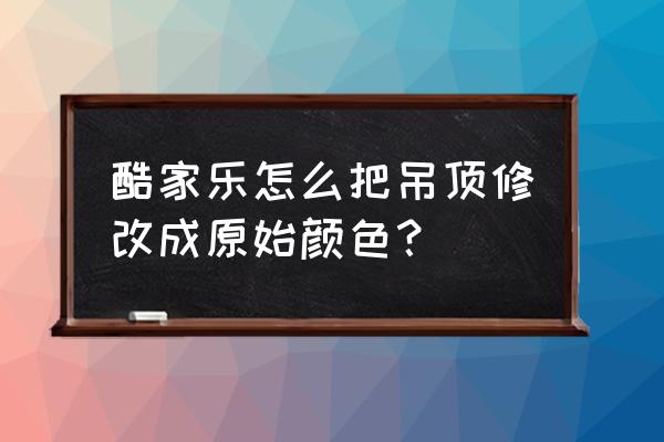 酷家乐吊顶显示不出来为什么 酷家乐怎么把吊顶修改成原始颜色？