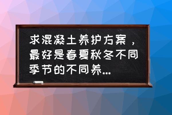 秋季保养最好的方法 求混凝土养护方案，最好是春夏秋冬不同季节的不同养护方案，一般的剪力墙住宅工程使用？