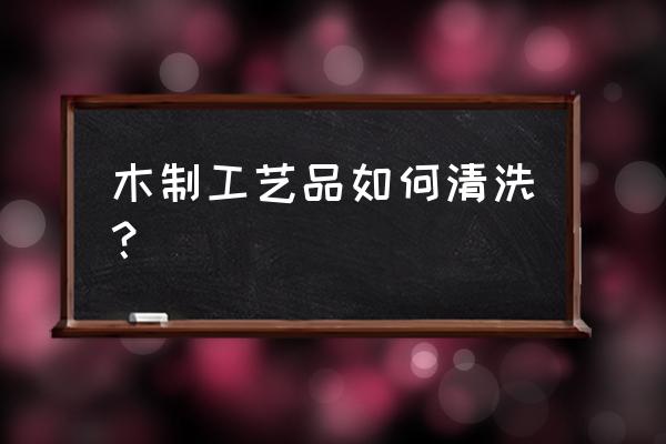 老木雕怎么清洗保养 木制工艺品如何清洗？