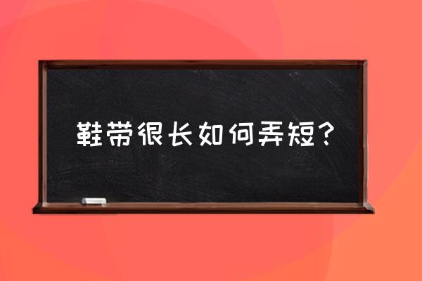 简单又好记的四叶草鞋带 鞋带很长如何弄短？