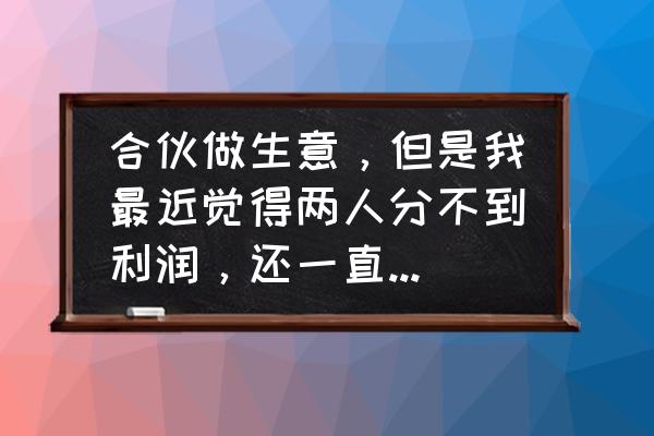 合伙人收了钱不拿钱出来分怎么办 合伙做生意，但是我最近觉得两人分不到利润，还一直处于亏损，现在该怎么办？