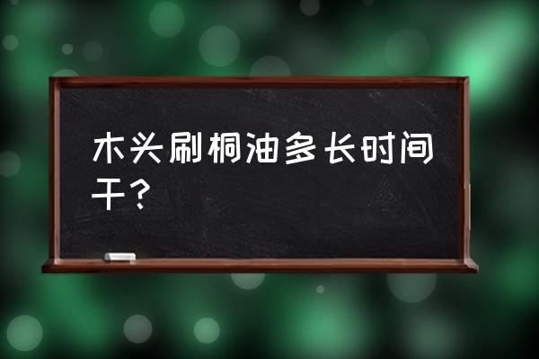 木板上的木油刷重了怎么去掉 木头刷桐油多长时间干？