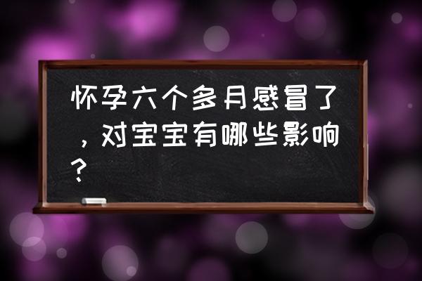 孕妇长期感冒对胎宝宝有什么影响 怀孕六个多月感冒了，对宝宝有哪些影响？