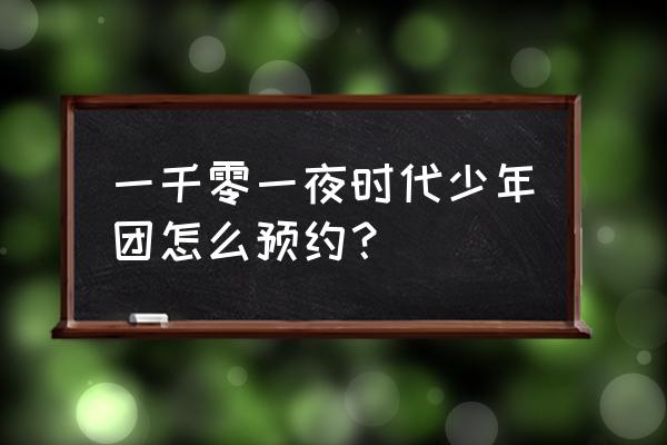 酷狗的预约在哪 一千零一夜时代少年团怎么预约？