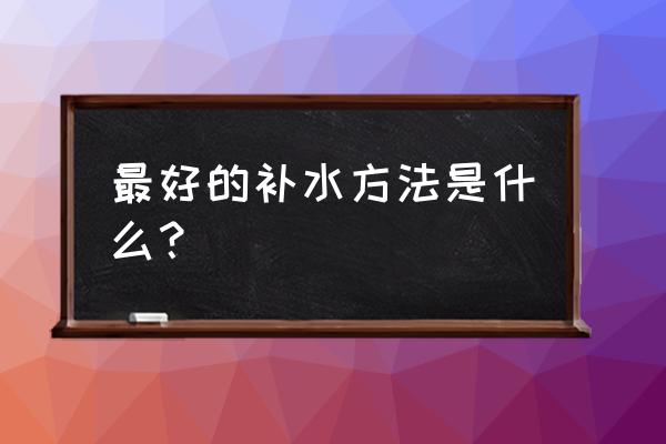 喝水少怎么补水最好 最好的补水方法是什么？