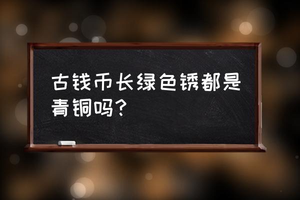 铜生绿锈怎么处理 古钱币长绿色锈都是青铜吗？