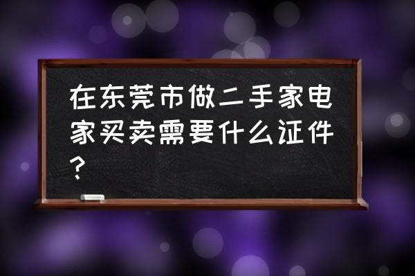 如果做二手家电销售怎么做 在东莞市做二手家电家买卖需要什么证件？