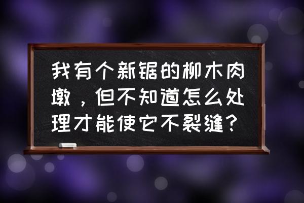 柳木案板怎么处理不裂 我有个新锯的柳木肉墩，但不知道怎么处理才能使它不裂缝？