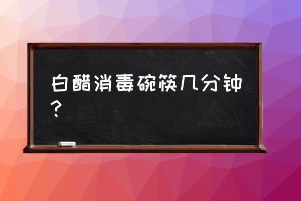 筷子消毒用什么方法最有效 白醋消毒碗筷几分钟？