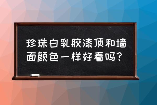 墙顶与墙面两种颜色搭配好看吗 珍珠白乳胶漆顶和墙面颜色一样好看吗？