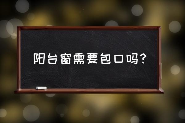 窗户是包套好还是不包套好 阳台窗需要包口吗？