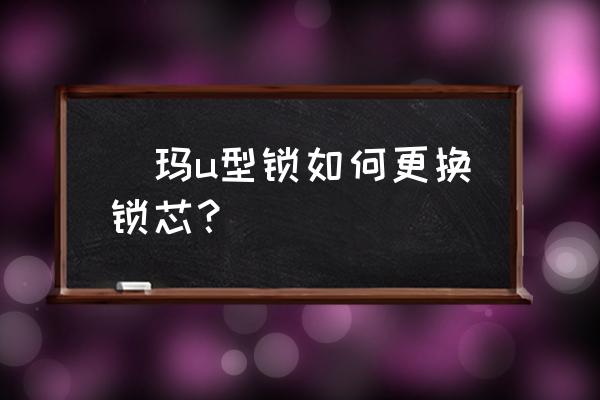 家里门锁怎么换锁芯 玥玛u型锁如何更换锁芯？