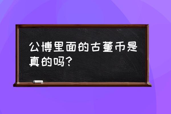 古董鉴定需要多少钱 公博里面的古董币是真的吗？