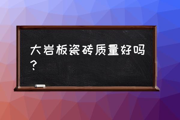 陶瓷大板的优缺点 大岩板瓷砖质量好吗？