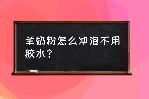 羊奶粉用什么水冲最好 羊奶粉怎么冲泡不用胶水？