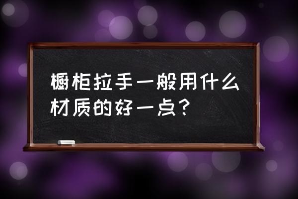 橱柜用什么拉手最好 橱柜拉手一般用什么材质的好一点？