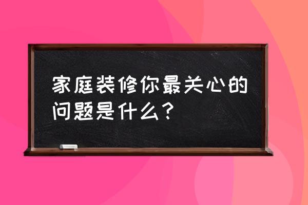 室内装修有哪些大忌 家庭装修你最关心的问题是什么？