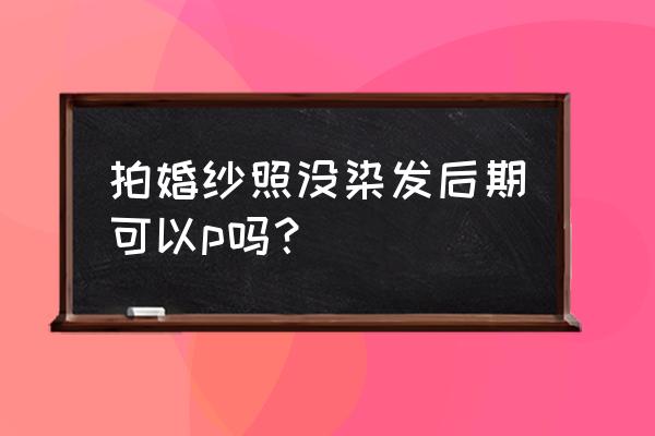 婚纱照化妆入门教程 拍婚纱照没染发后期可以p吗？