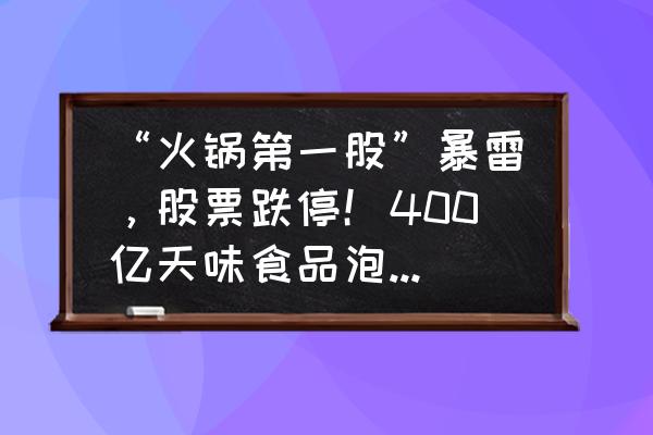 食品行业的股票排行榜 “火锅第一股”暴雷，股票跌停！400亿天味食品泡沫有多大？