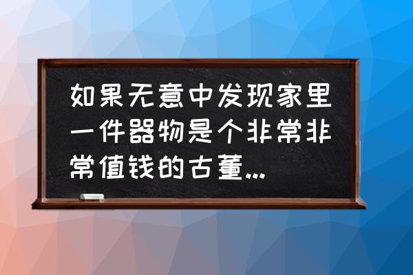 传家宝怎么变现 如果无意中发现家里一件器物是个非常非常值钱的古董，你会继续收藏还是卖了变现？