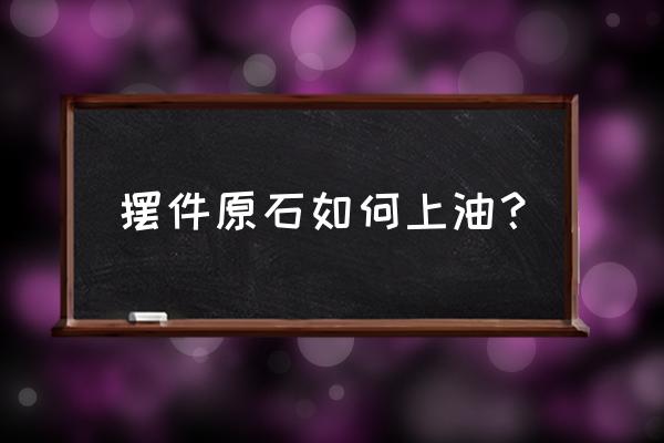 河里捡的石头怎么处理有光泽 摆件原石如何上油？