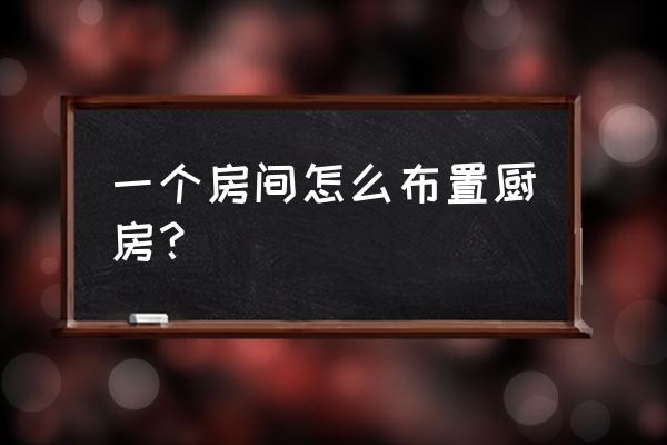 厨房最佳布置方案 一个房间怎么布置厨房？