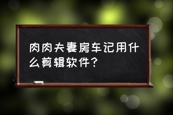 识别多肉的app哪个最好 肉肉夫妻房车记用什么剪辑软件？