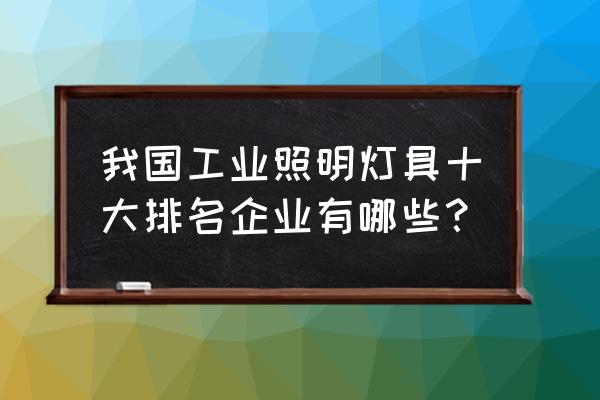 全国led亮化工程公司排名 我国工业照明灯具十大排名企业有哪些？