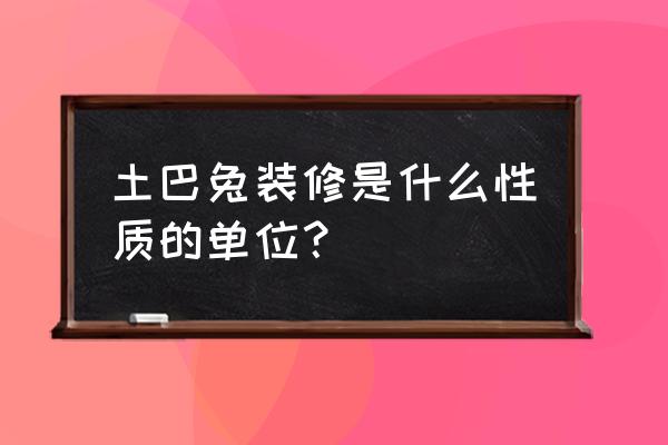 土巴兔家装口碑 土巴兔装修是什么性质的单位？