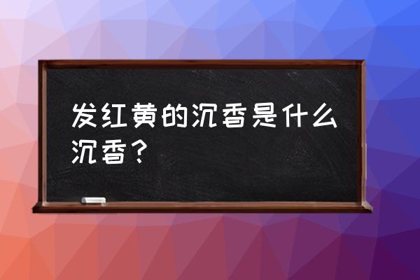 沉香的分类与等级 发红黄的沉香是什么沉香？